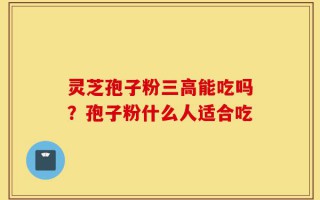灵芝孢子粉三高能吃吗？孢子粉什么人适合吃