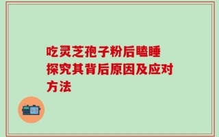吃灵芝孢子粉后瞌睡 探究其背后原因及应对方法