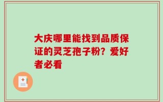 大庆哪里能找到品质保证的灵芝孢子粉？爱好者必看