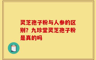灵芝孢子粉与人参的区别？九珍堂灵芝孢子粉是真的吗