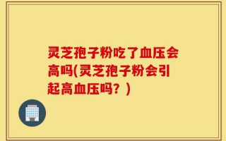 灵芝孢子粉吃了血压会高吗(灵芝孢子粉会引起高血压吗？)