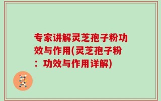专家讲解灵芝孢子粉功效与作用(灵芝孢子粉：功效与作用详解)