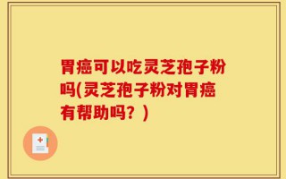 胃癌可以吃灵芝孢子粉吗(灵芝孢子粉对胃癌有帮助吗？)