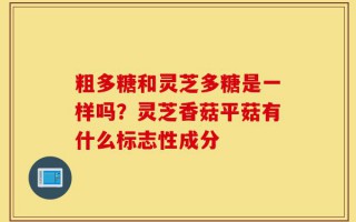粗多糖和灵芝多糖是一样吗？灵芝香菇平菇有什么标志性成分