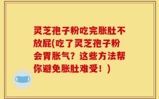 灵芝孢子粉吃完胀肚不放屁(吃了灵芝孢子粉会胃胀气？这些方法帮你避免胀肚难受！)