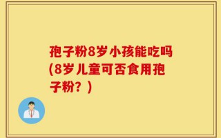 孢子粉8岁小孩能吃吗(8岁儿童可否食用孢子粉？)