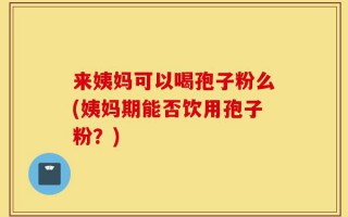 来姨妈可以喝孢子粉么(姨妈期能否饮用孢子粉？)