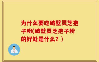 为什么要吃破壁灵芝孢子粉(破壁灵芝孢子粉的好处是什么？)