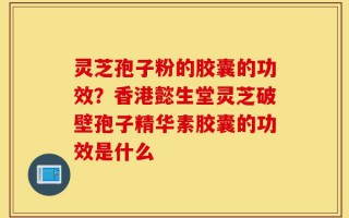 灵芝孢子粉的胶囊的功效？香港懿生堂灵芝破壁孢子精华素胶囊的功效是什么