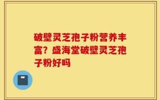 破壁灵芝孢子粉营养丰富？盛海堂破壁灵芝孢子粉好吗