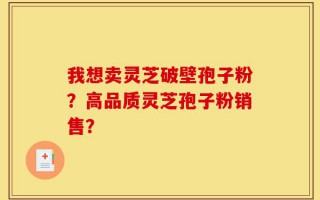 我想卖灵芝破壁孢子粉？高品质灵芝孢子粉销售？