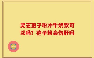 灵芝孢子粉冲牛奶饮可以吗？孢子粉会伤肝吗