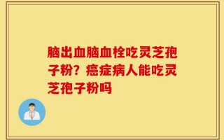 脑出血脑血栓吃灵芝孢子粉？癌症病人能吃灵芝孢子粉吗