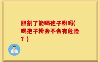 胆割了能喝孢子粉吗(喝孢子粉会不会有危险？)