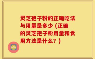 灵芝孢子粉的正确吃法与用量是多少 (正确的灵芝孢子粉用量和食用方法是什么？)