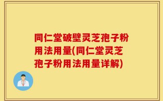 同仁堂破壁灵芝孢子粉用法用量(同仁堂灵芝孢子粉用法用量详解)