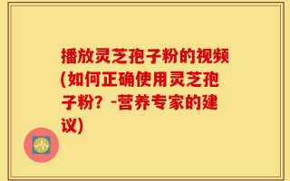 播放灵芝孢子粉的视频(如何正确使用灵芝孢子粉？-营养专家的建议)