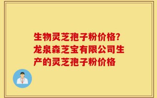生物灵芝孢子粉价格？龙泉森芝宝有限公司生产的灵芝孢子粉价格