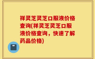 祥灵芝灵芝口服液价格查询(祥灵芝灵芝口服液价格查询，快速了解药品价格)