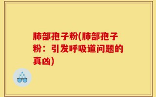 肺部孢子粉(肺部孢子粉：引发呼吸道问题的真凶)
