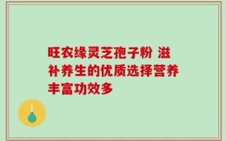 旺农缘灵芝孢子粉 滋补养生的优质选择营养丰富功效多