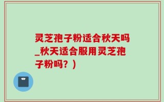 灵芝孢子粉适合秋天吗_秋天适合服用灵芝孢子粉吗？)