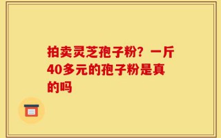 拍卖灵芝孢子粉？一斤40多元的孢子粉是真的吗