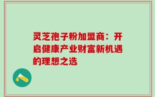 灵芝孢子粉加盟商：开启健康产业财富新机遇的理想之选