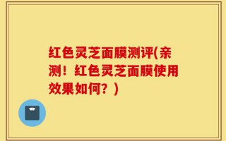 红色灵芝面膜测评(亲测！红色灵芝面膜使用效果如何？)