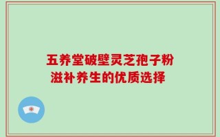 五养堂破壁灵芝孢子粉 滋补养生的优质选择