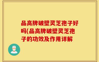品高牌破壁灵芝孢子好吗(品高牌破壁灵芝孢子的功效及作用详解