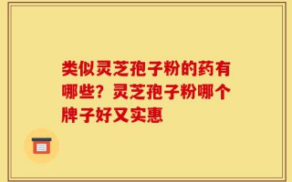 类似灵芝孢子粉的药有哪些？灵芝孢子粉哪个牌子好又实惠