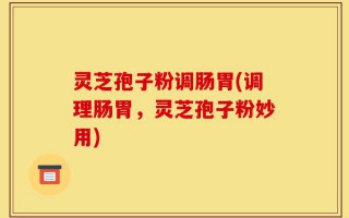 灵芝孢子粉调肠胃(调理肠胃，灵芝孢子粉妙用)