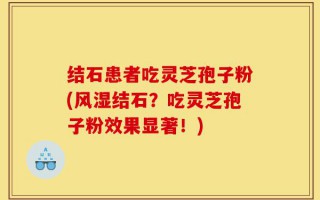 结石患者吃灵芝孢子粉(风湿结石？吃灵芝孢子粉效果显著！)