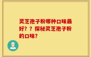 灵芝孢子粉哪种口味最好？？探秘灵芝孢子粉的口味？
