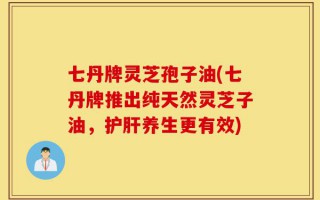 七丹牌灵芝孢子油(七丹牌推出纯天然灵芝子油，护肝养生更有效)
