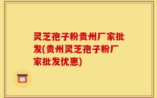 灵芝孢子粉贵州厂家批发(贵州灵芝孢子粉厂家批发优惠)