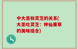 中大圣和灵芝的关系(大圣吃灵芝：神仙果草的美味组合)