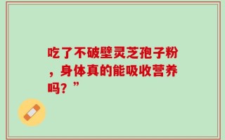 吃了不破壁灵芝孢子粉，身体真的能吸收营养吗？”