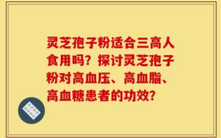 灵芝孢子粉适合三高人食用吗？探讨灵芝孢子粉对高血压、高血脂、高血糖患者的功效？
