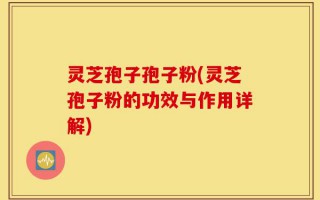 灵芝孢子孢子粉(灵芝孢子粉的功效与作用详解)