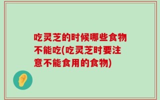 吃灵芝的时候哪些食物不能吃(吃灵芝时要注意不能食用的食物)