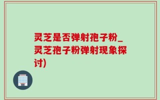 灵芝是否弹射孢子粉_灵芝孢子粉弹射现象探讨)