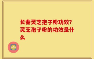 长春灵芝孢子粉功效？灵芝孢子粉的功效是什么