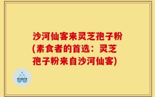沙河仙客来灵芝孢子粉(素食者的首选：灵芝孢子粉来自沙河仙客)