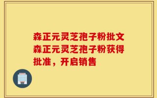 森正元灵芝孢子粉批文森正元灵芝孢子粉获得批准，开启销售