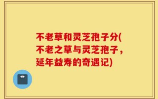 不老草和灵芝孢子分(不老之草与灵芝孢子，延年益寿的奇遇记)
