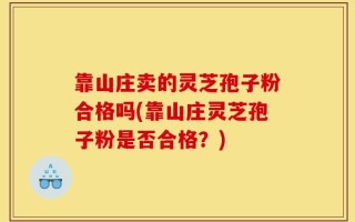 靠山庄卖的灵芝孢子粉合格吗(靠山庄灵芝孢子粉是否合格？)