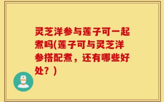 灵芝洋参与莲子可一起煮吗(莲子可与灵芝洋参搭配煮，还有哪些好处？)