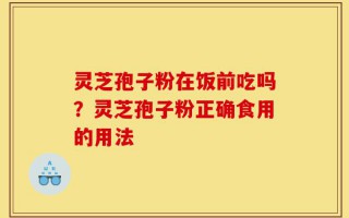 灵芝孢子粉在饭前吃吗？灵芝孢子粉正确食用的用法
